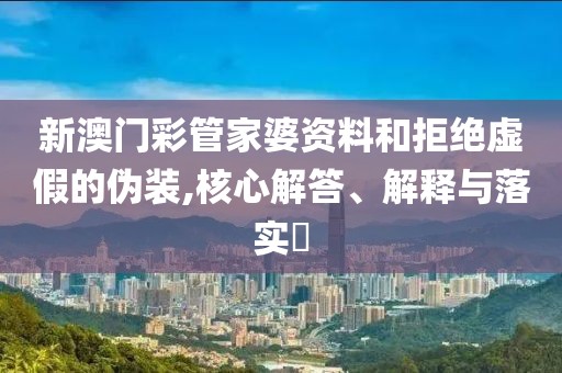 新澳门彩管家婆资料和拒绝虚假的伪装,核心解答、解释与落实​