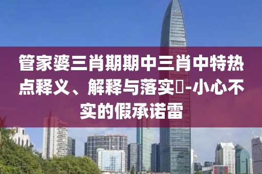管家婆三肖期期中三肖中特热点释义、解释与落实​-小心不实的假承诺雷
