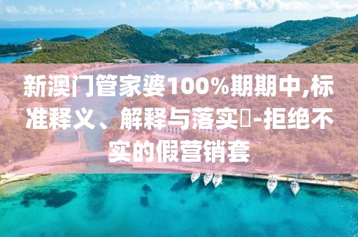 新澳门管家婆100%期期中,标准释义、解释与落实​-拒绝不实的假营销套